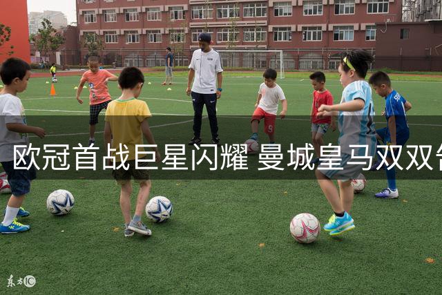 欧冠首战巨星闪耀 曼城皇马双双告捷